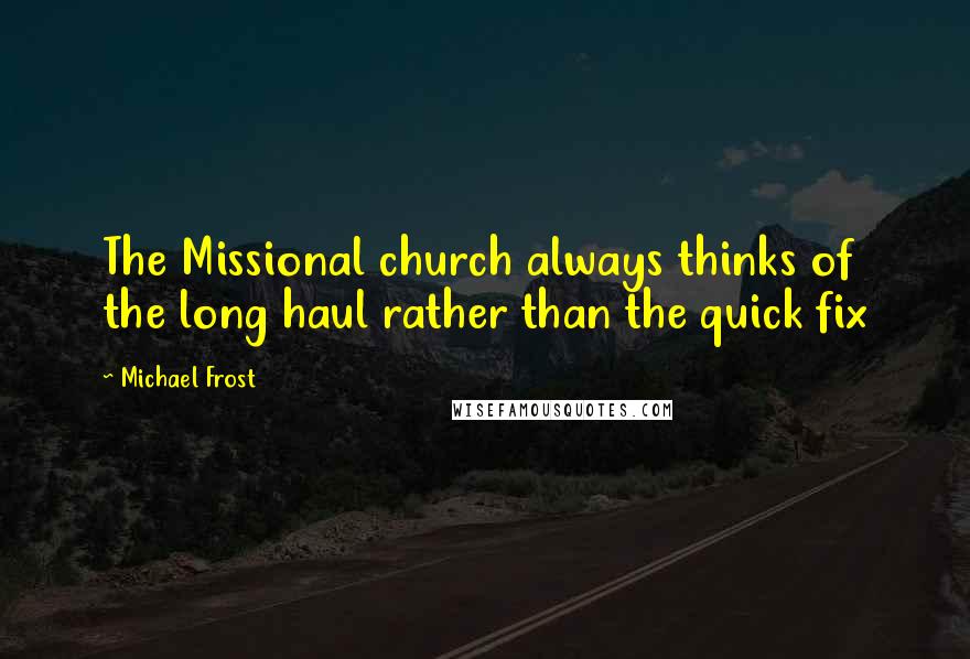 Michael Frost Quotes: The Missional church always thinks of the long haul rather than the quick fix