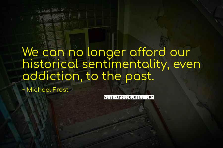 Michael Frost Quotes: We can no longer afford our historical sentimentality, even addiction, to the past.