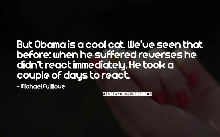 Michael Fullilove Quotes: But Obama is a cool cat. We've seen that before: when he suffered reverses he didn't react immediately. He took a couple of days to react.