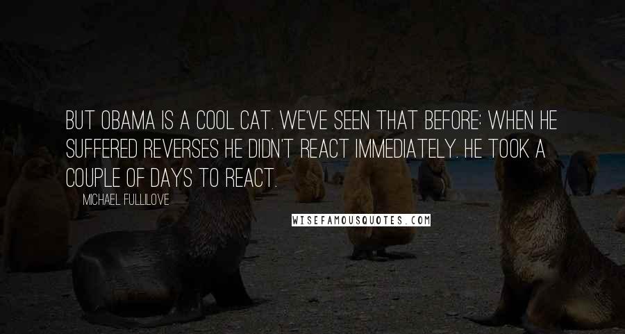 Michael Fullilove Quotes: But Obama is a cool cat. We've seen that before: when he suffered reverses he didn't react immediately. He took a couple of days to react.