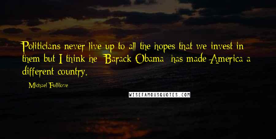 Michael Fullilove Quotes: Politicians never live up to all the hopes that we invest in them but I think he [Barack Obama] has made America a different country.