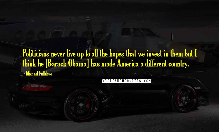Michael Fullilove Quotes: Politicians never live up to all the hopes that we invest in them but I think he [Barack Obama] has made America a different country.