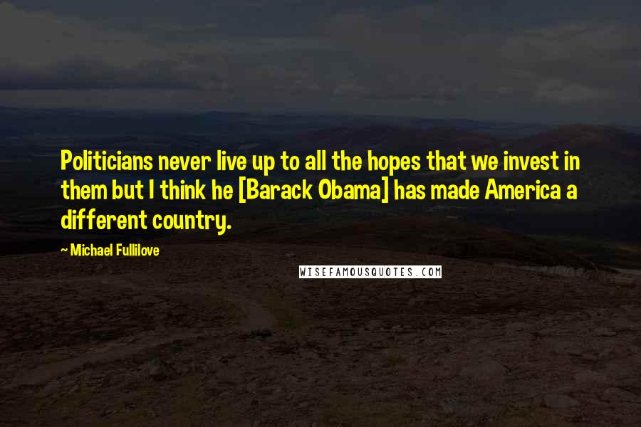 Michael Fullilove Quotes: Politicians never live up to all the hopes that we invest in them but I think he [Barack Obama] has made America a different country.