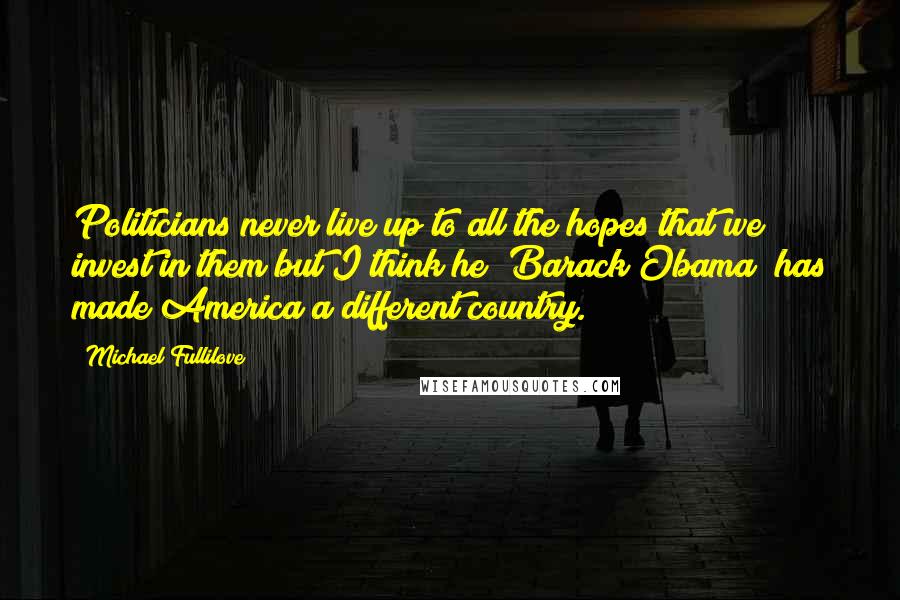 Michael Fullilove Quotes: Politicians never live up to all the hopes that we invest in them but I think he [Barack Obama] has made America a different country.