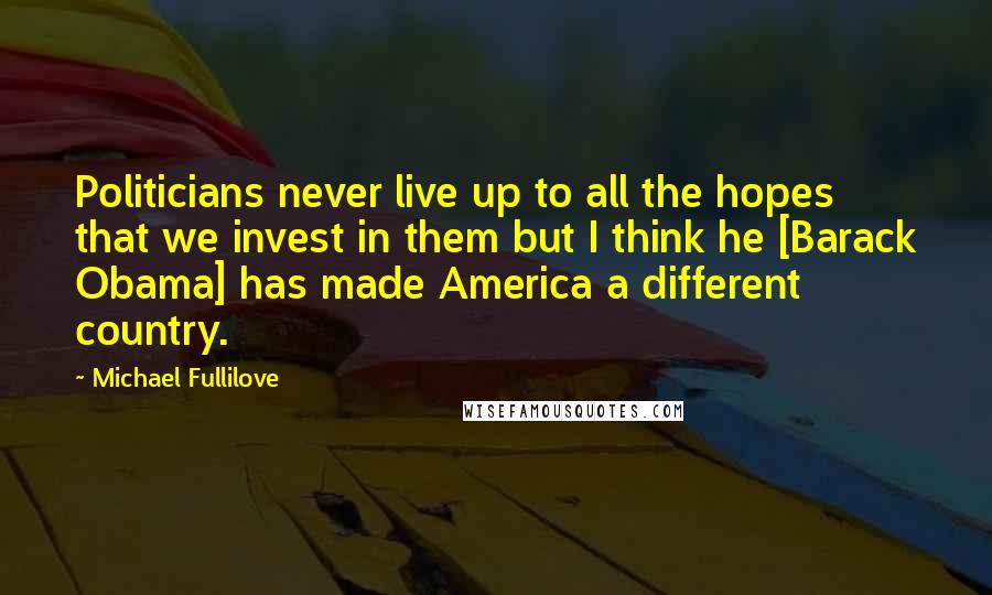 Michael Fullilove Quotes: Politicians never live up to all the hopes that we invest in them but I think he [Barack Obama] has made America a different country.
