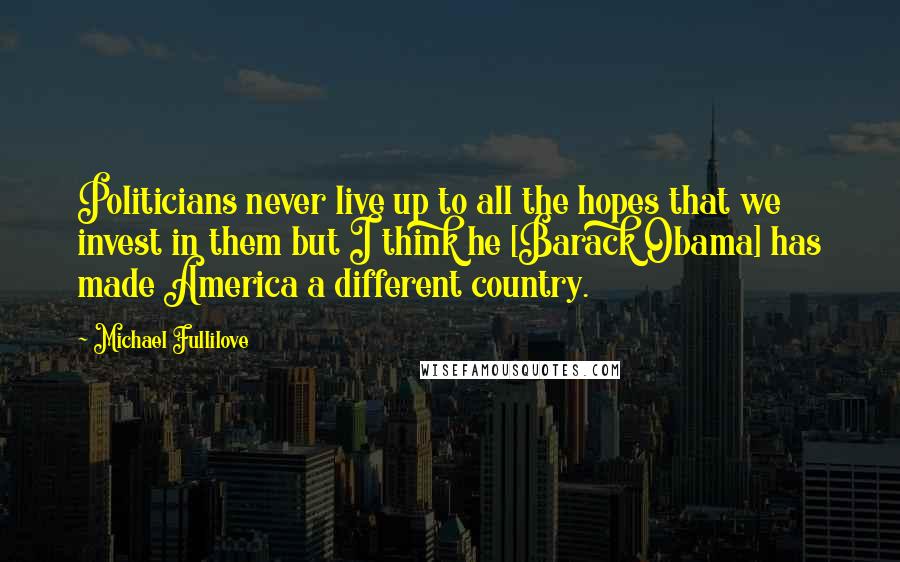 Michael Fullilove Quotes: Politicians never live up to all the hopes that we invest in them but I think he [Barack Obama] has made America a different country.