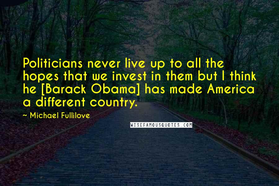 Michael Fullilove Quotes: Politicians never live up to all the hopes that we invest in them but I think he [Barack Obama] has made America a different country.