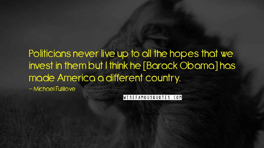 Michael Fullilove Quotes: Politicians never live up to all the hopes that we invest in them but I think he [Barack Obama] has made America a different country.