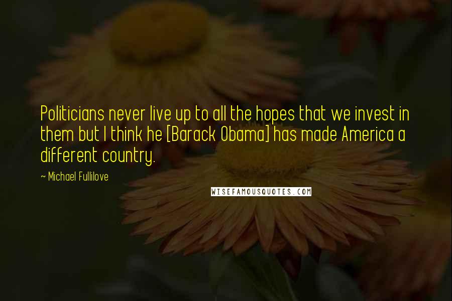 Michael Fullilove Quotes: Politicians never live up to all the hopes that we invest in them but I think he [Barack Obama] has made America a different country.