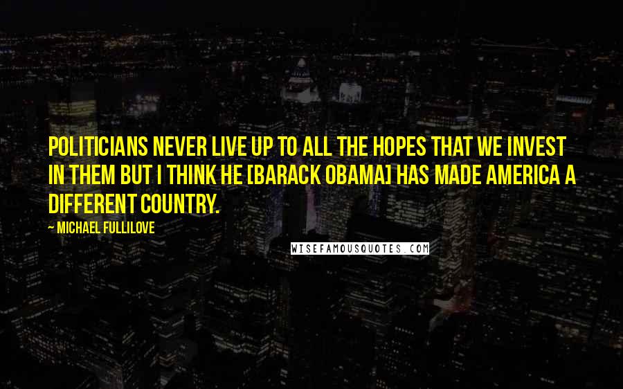 Michael Fullilove Quotes: Politicians never live up to all the hopes that we invest in them but I think he [Barack Obama] has made America a different country.