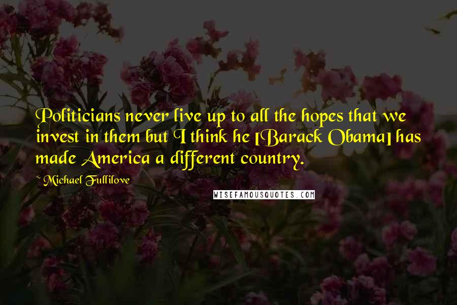 Michael Fullilove Quotes: Politicians never live up to all the hopes that we invest in them but I think he [Barack Obama] has made America a different country.