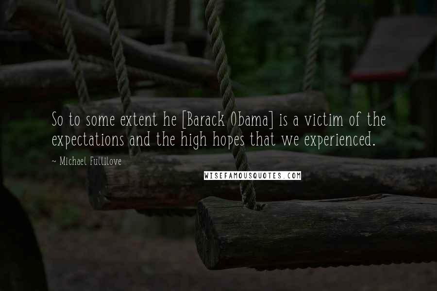 Michael Fullilove Quotes: So to some extent he [Barack Obama] is a victim of the expectations and the high hopes that we experienced.