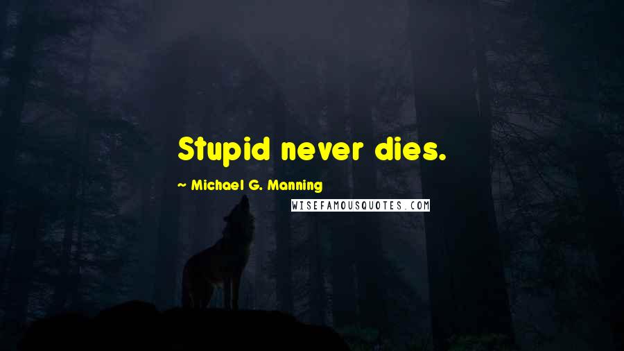 Michael G. Manning Quotes: Stupid never dies.