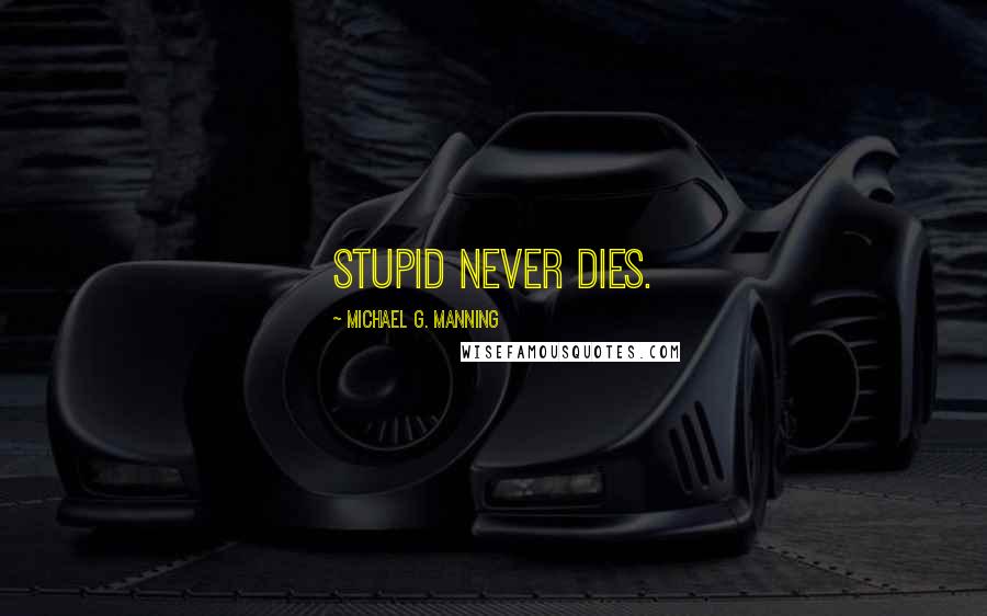 Michael G. Manning Quotes: Stupid never dies.