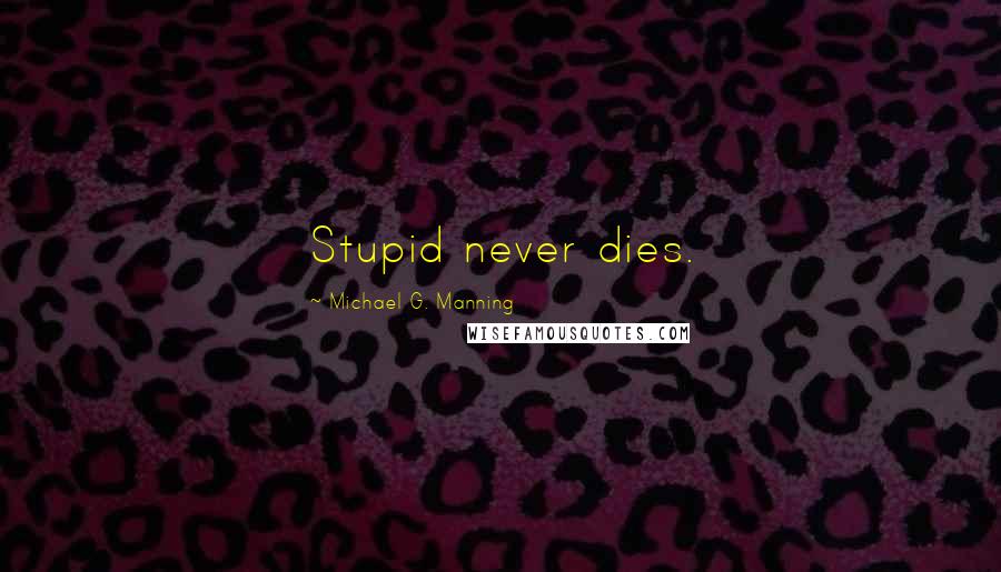 Michael G. Manning Quotes: Stupid never dies.