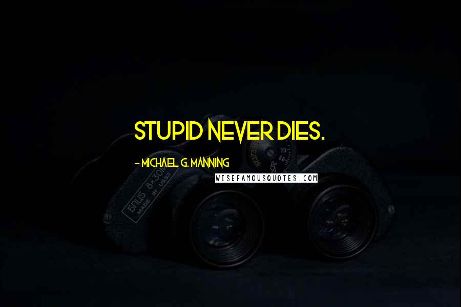 Michael G. Manning Quotes: Stupid never dies.