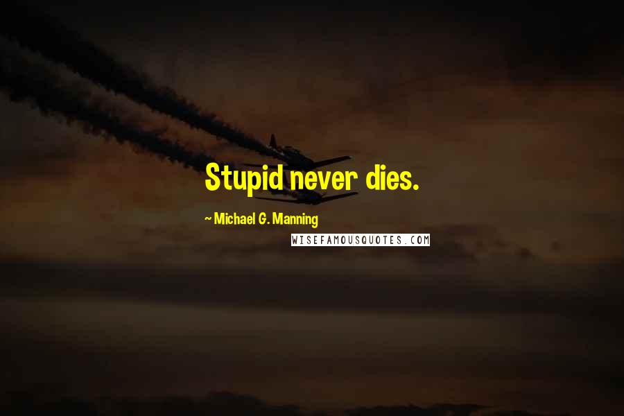 Michael G. Manning Quotes: Stupid never dies.