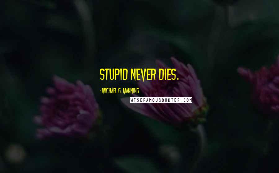 Michael G. Manning Quotes: Stupid never dies.