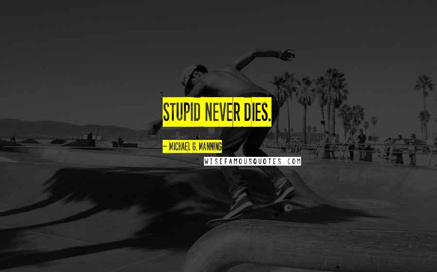 Michael G. Manning Quotes: Stupid never dies.