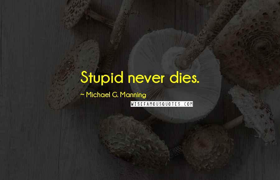 Michael G. Manning Quotes: Stupid never dies.