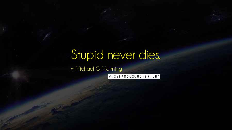 Michael G. Manning Quotes: Stupid never dies.