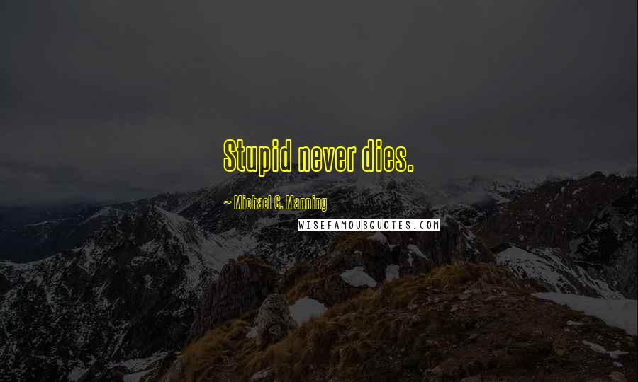 Michael G. Manning Quotes: Stupid never dies.