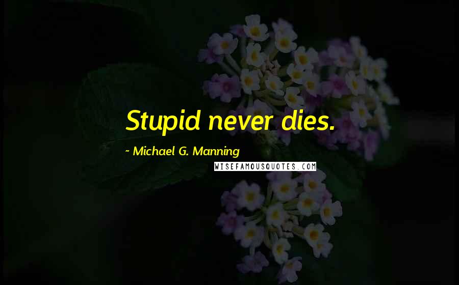 Michael G. Manning Quotes: Stupid never dies.