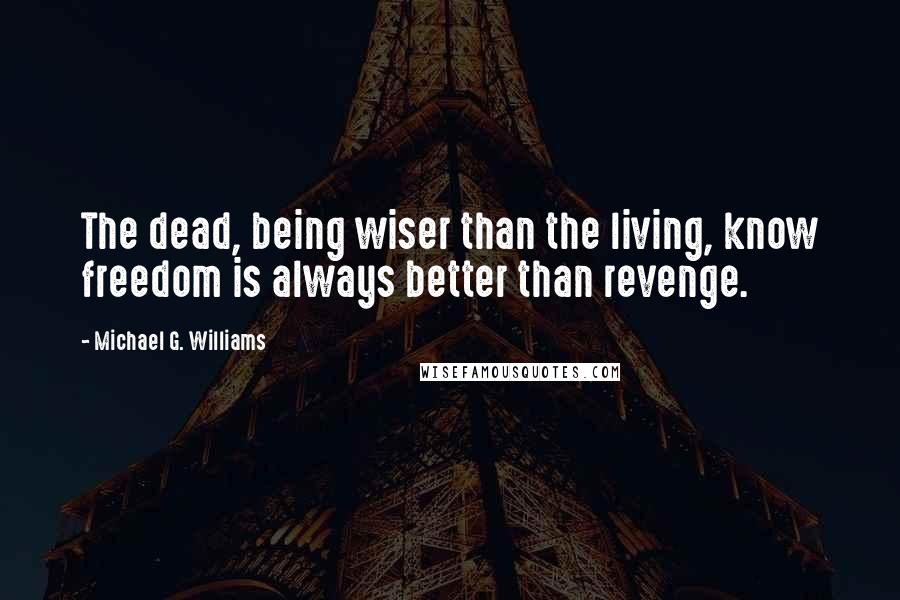 Michael G. Williams Quotes: The dead, being wiser than the living, know freedom is always better than revenge.