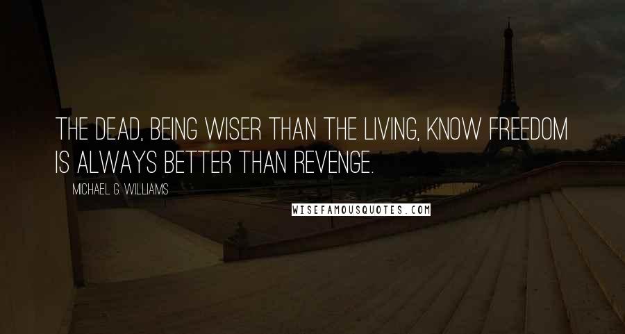 Michael G. Williams Quotes: The dead, being wiser than the living, know freedom is always better than revenge.