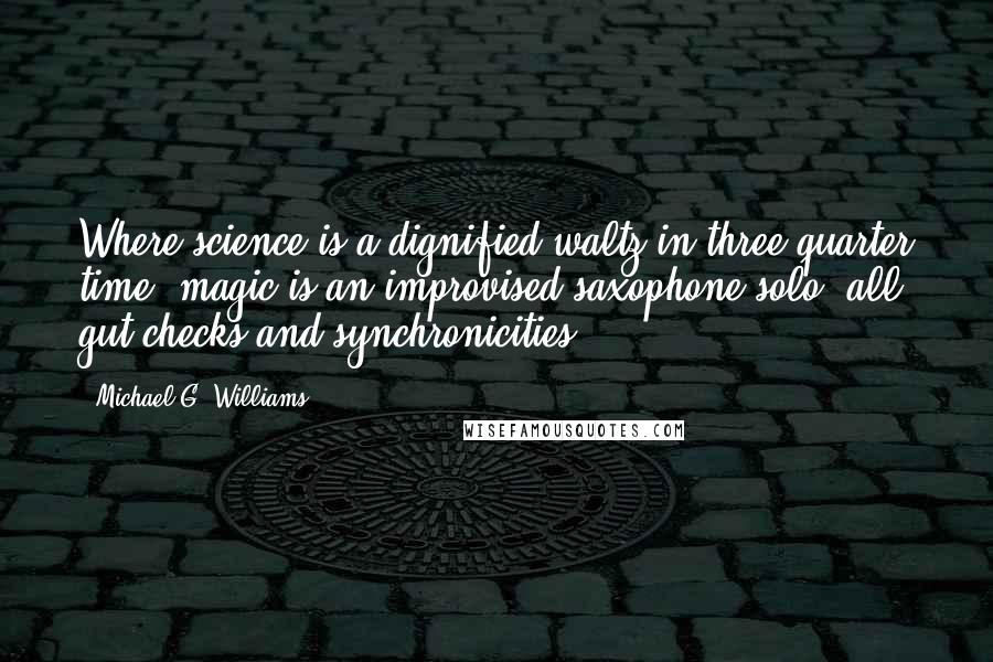 Michael G. Williams Quotes: Where science is a dignified waltz in three-quarter time, magic is an improvised saxophone solo: all gut checks and synchronicities.