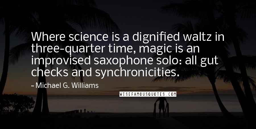 Michael G. Williams Quotes: Where science is a dignified waltz in three-quarter time, magic is an improvised saxophone solo: all gut checks and synchronicities.