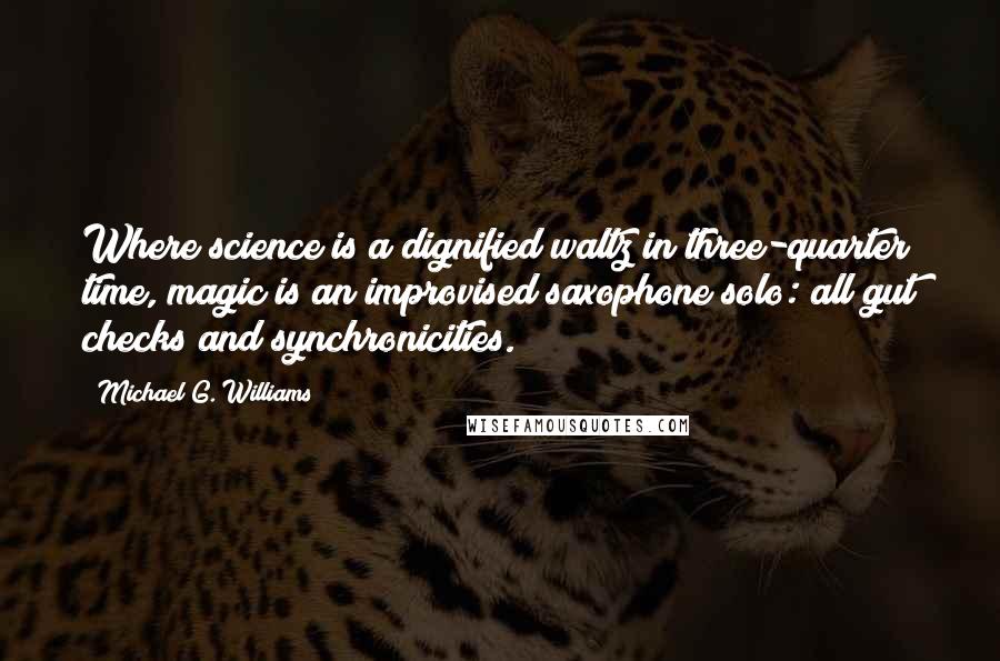 Michael G. Williams Quotes: Where science is a dignified waltz in three-quarter time, magic is an improvised saxophone solo: all gut checks and synchronicities.