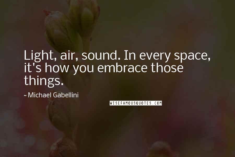 Michael Gabellini Quotes: Light, air, sound. In every space, it's how you embrace those things.