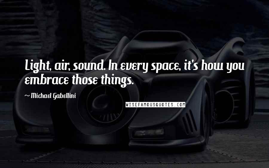 Michael Gabellini Quotes: Light, air, sound. In every space, it's how you embrace those things.