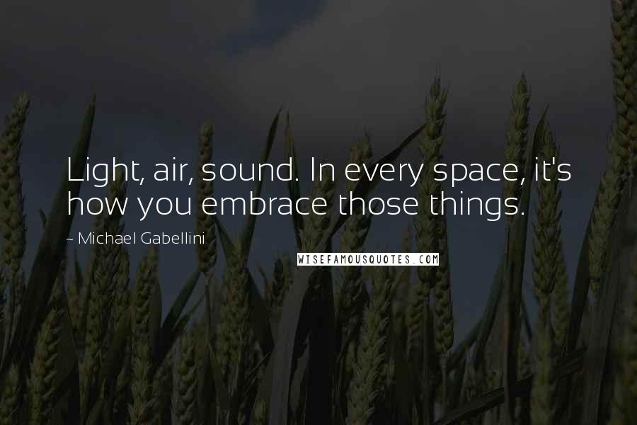 Michael Gabellini Quotes: Light, air, sound. In every space, it's how you embrace those things.