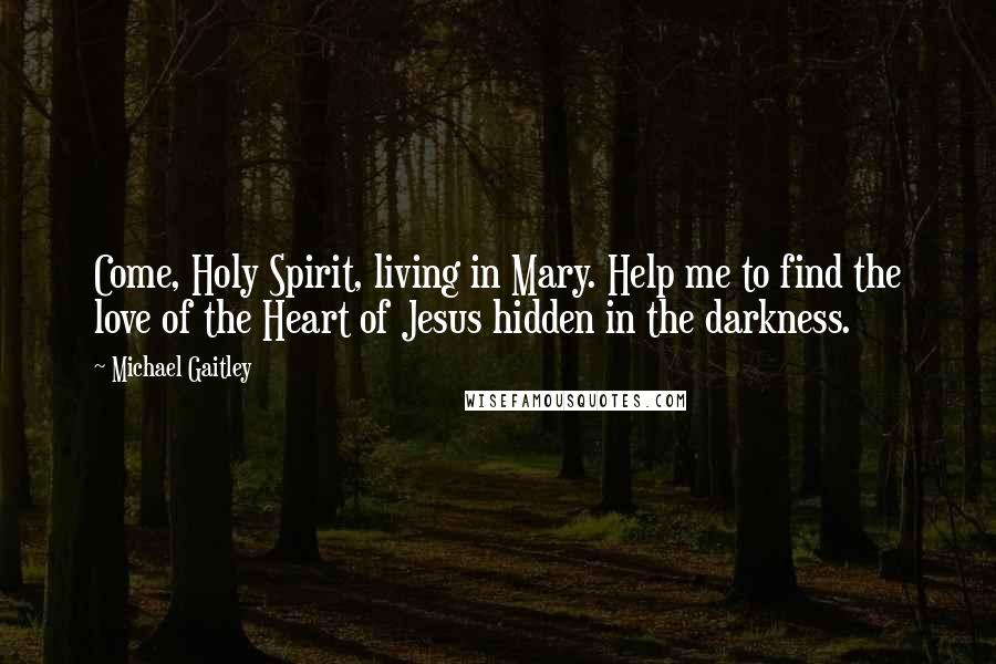 Michael Gaitley Quotes: Come, Holy Spirit, living in Mary. Help me to find the love of the Heart of Jesus hidden in the darkness.