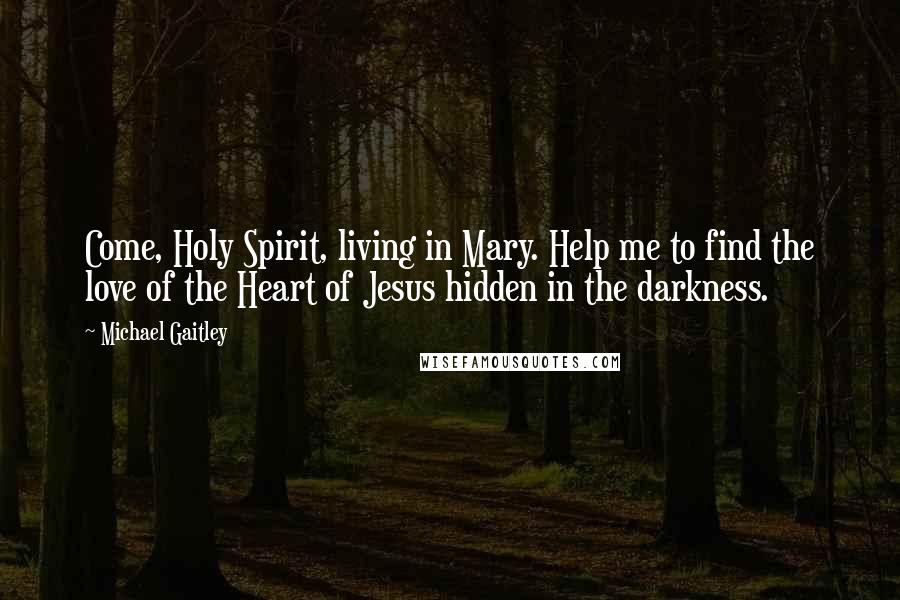 Michael Gaitley Quotes: Come, Holy Spirit, living in Mary. Help me to find the love of the Heart of Jesus hidden in the darkness.