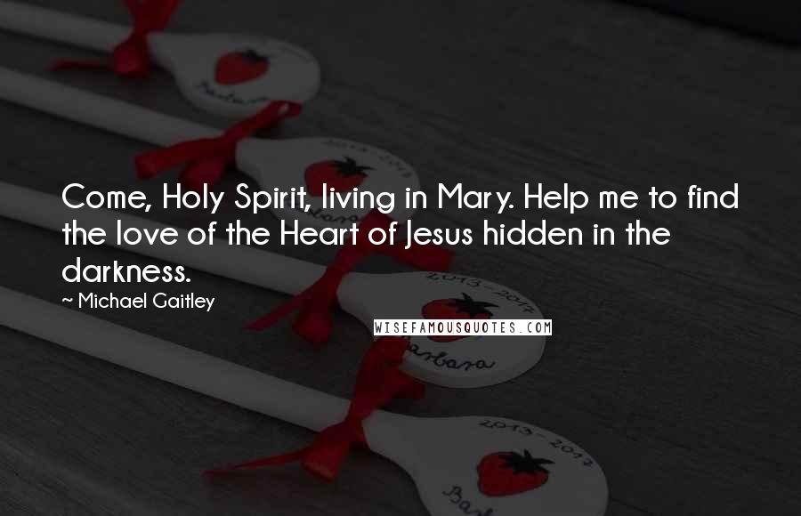 Michael Gaitley Quotes: Come, Holy Spirit, living in Mary. Help me to find the love of the Heart of Jesus hidden in the darkness.