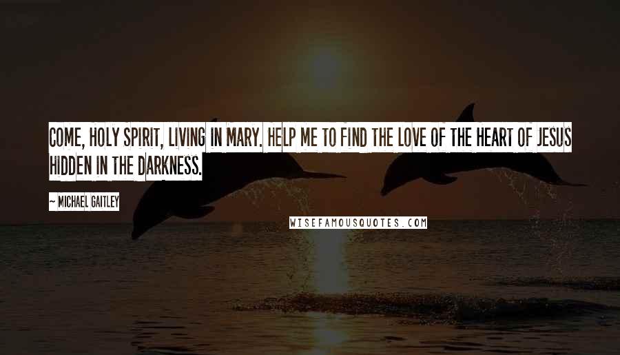 Michael Gaitley Quotes: Come, Holy Spirit, living in Mary. Help me to find the love of the Heart of Jesus hidden in the darkness.