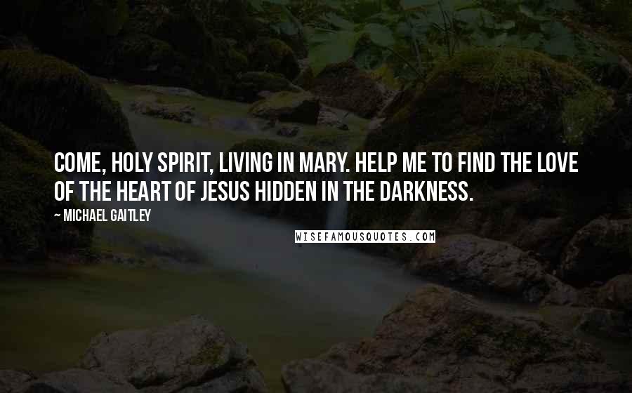 Michael Gaitley Quotes: Come, Holy Spirit, living in Mary. Help me to find the love of the Heart of Jesus hidden in the darkness.