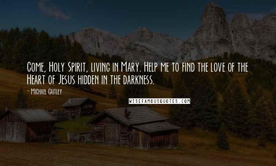 Michael Gaitley Quotes: Come, Holy Spirit, living in Mary. Help me to find the love of the Heart of Jesus hidden in the darkness.