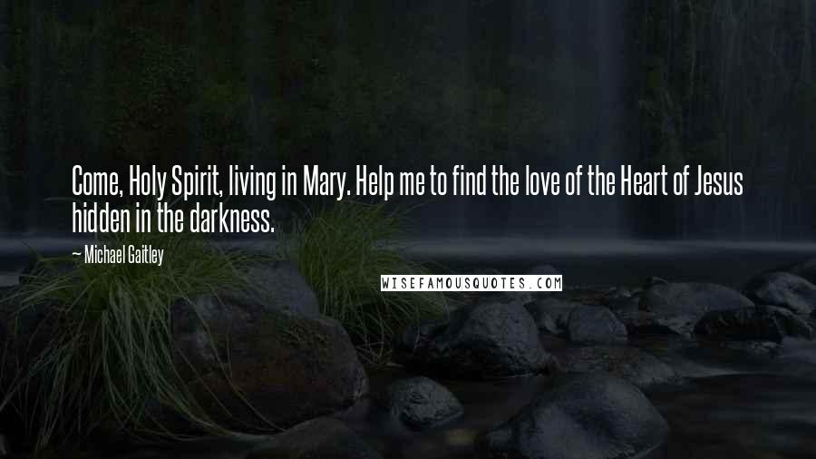 Michael Gaitley Quotes: Come, Holy Spirit, living in Mary. Help me to find the love of the Heart of Jesus hidden in the darkness.