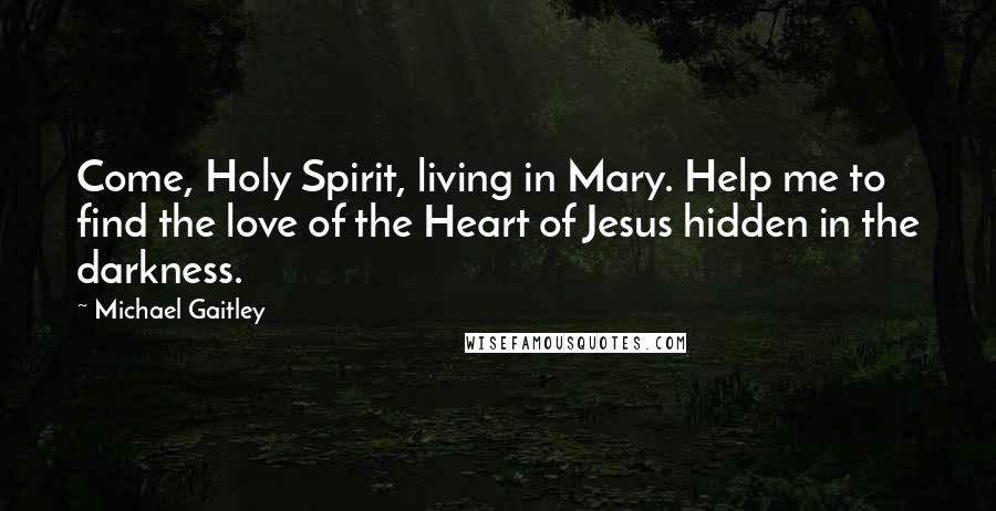 Michael Gaitley Quotes: Come, Holy Spirit, living in Mary. Help me to find the love of the Heart of Jesus hidden in the darkness.