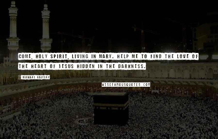 Michael Gaitley Quotes: Come, Holy Spirit, living in Mary. Help me to find the love of the Heart of Jesus hidden in the darkness.