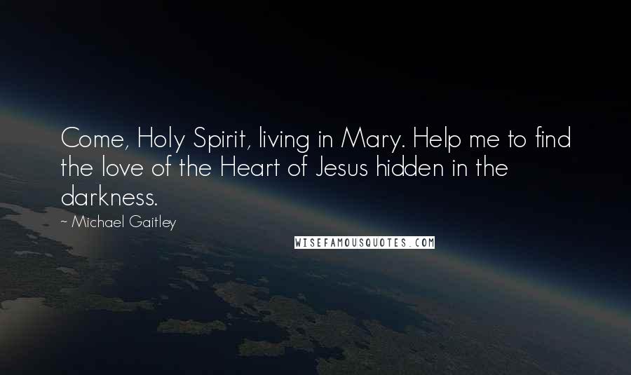 Michael Gaitley Quotes: Come, Holy Spirit, living in Mary. Help me to find the love of the Heart of Jesus hidden in the darkness.