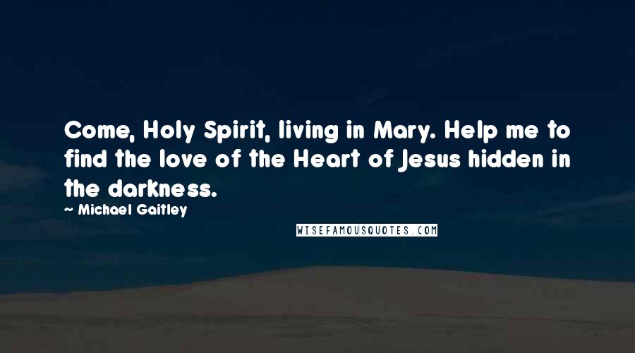 Michael Gaitley Quotes: Come, Holy Spirit, living in Mary. Help me to find the love of the Heart of Jesus hidden in the darkness.