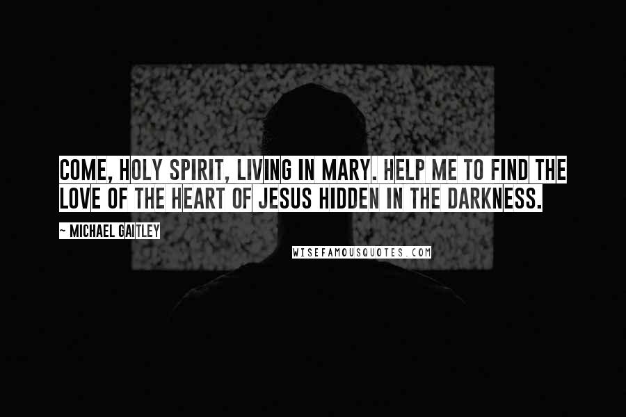 Michael Gaitley Quotes: Come, Holy Spirit, living in Mary. Help me to find the love of the Heart of Jesus hidden in the darkness.