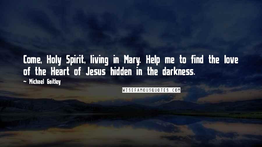 Michael Gaitley Quotes: Come, Holy Spirit, living in Mary. Help me to find the love of the Heart of Jesus hidden in the darkness.