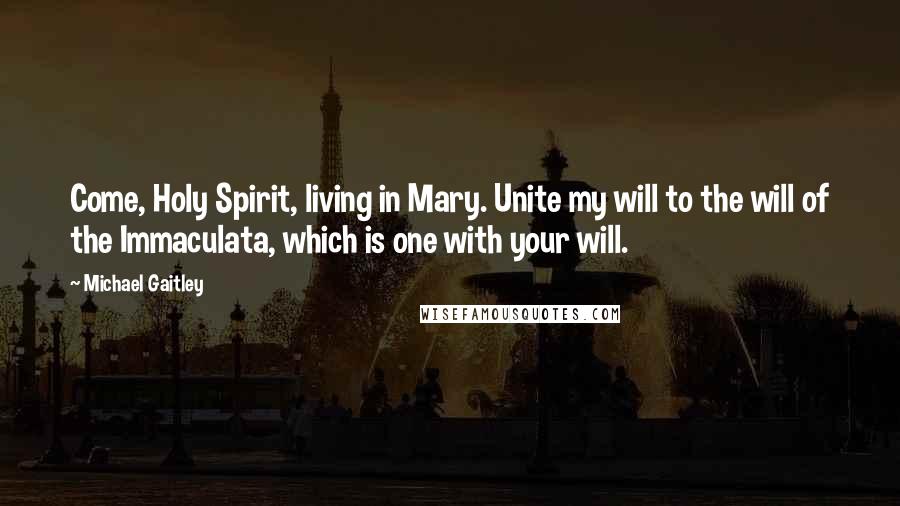 Michael Gaitley Quotes: Come, Holy Spirit, living in Mary. Unite my will to the will of the Immaculata, which is one with your will.