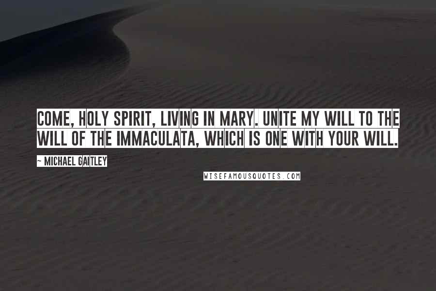 Michael Gaitley Quotes: Come, Holy Spirit, living in Mary. Unite my will to the will of the Immaculata, which is one with your will.